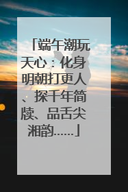 端午潮玩天心：化身明朝打更人、探千年简牍、品舌尖湘韵……