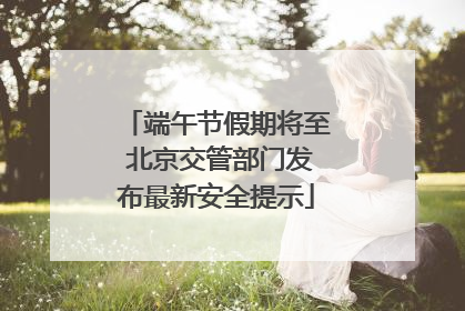 端午节假期将至 北京交管部门发布最新安全提示
