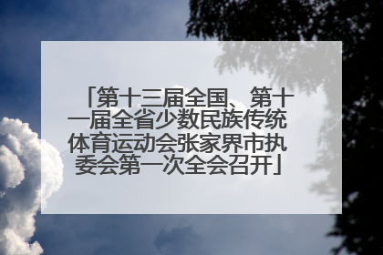 第十三届全国、第十一届全省少数民族传统体育运动会张家界市执委会第一次全会召开