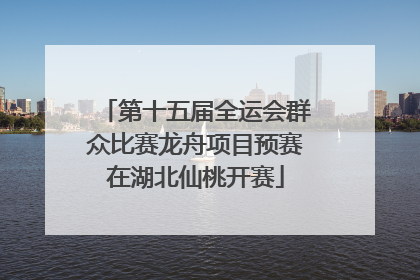 第十五届全运会群众比赛龙舟项目预赛在湖北仙桃开赛