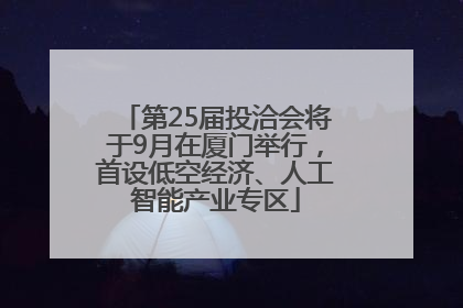 第25届投洽会将于9月在厦门举行，首设低空经济、人工智能产业专区