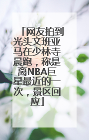 网友拍到光头文班亚马在少林寺晨跑，称是离NBA巨星最近的一次，景区回应