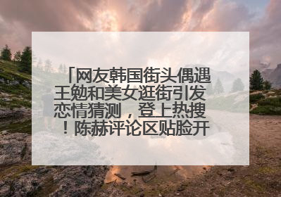 网友韩国街头偶遇王勉和美女逛街引发恋情猜测，登上热搜！陈赫评论区贴脸开大：你和谁逛街？我也想知道