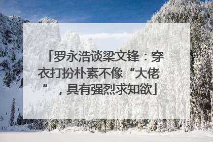 罗永浩谈梁文锋：穿衣打扮朴素不像“大佬”，具有强烈求知欲
