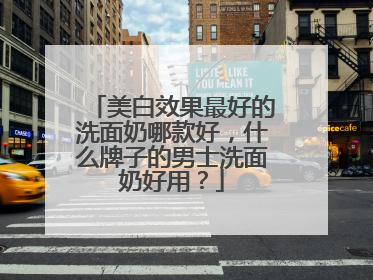 美白效果最好的洗面奶哪款好，什么牌子的男士洗面奶好用？