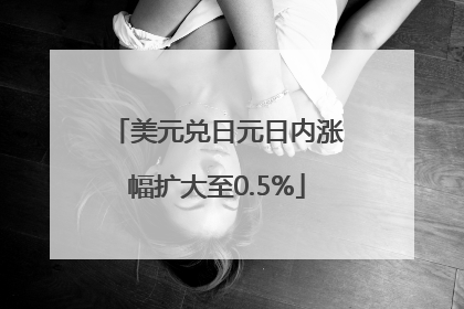 美元兑日元日内涨幅扩大至0.5%