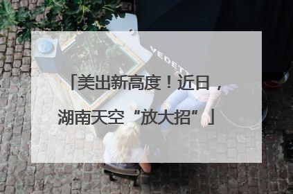 美出新高度！近日，湖南天空“放大招”