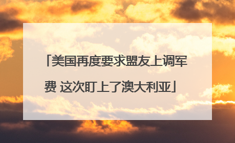 美国再度要求盟友上调军费 这次盯上了澳大利亚