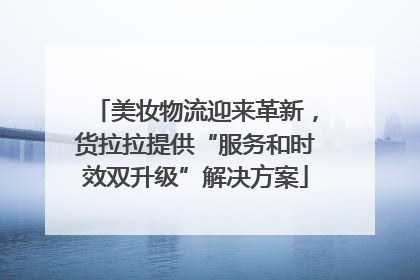 美妆物流迎来革新，货拉拉提供“服务和时效双升级”解决方案