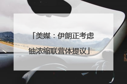 美媒：伊朗正考虑铀浓缩联营体提议