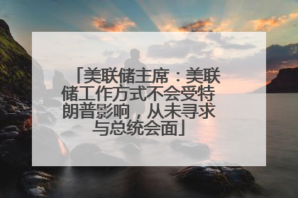 美联储主席：美联储工作方式不会受特朗普影响，从未寻求与总统会面