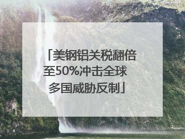 美钢铝关税翻倍至50%冲击全球 多国威胁反制