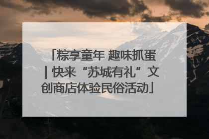 粽享童年 趣味抓蛋｜快来“苏城有礼”文创商店体验民俗活动