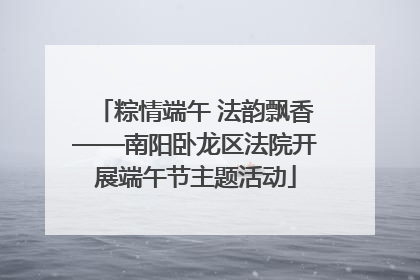 粽情端午 法韵飘香——南阳卧龙区法院开展端午节主题活动