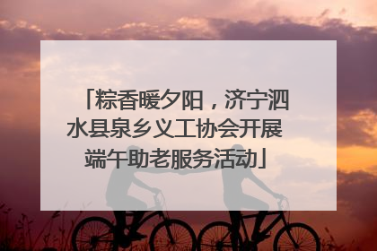 粽香暖夕阳，济宁泗水县泉乡义工协会开展端午助老服务活动