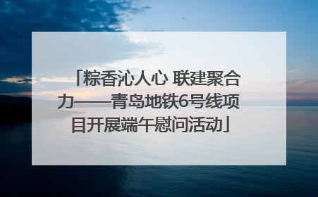 粽香沁人心 联建聚合力——青岛地铁6号线项目开展端午慰问活动