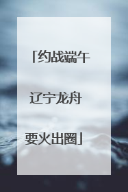 约战端午 辽宁龙舟要火出圈