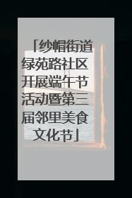 纱帽街道绿苑路社区开展端午节活动暨第三届邻里美食文化节