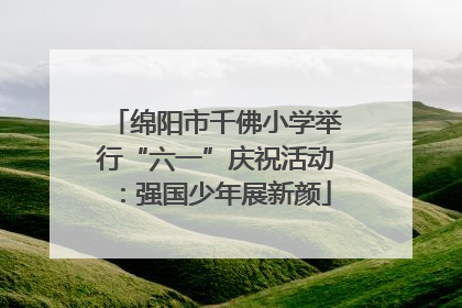 绵阳市千佛小学举行“六一”庆祝活动：强国少年展新颜