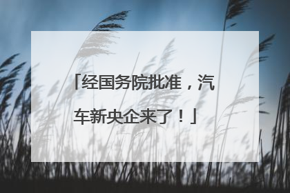 经国务院批准，汽车新央企来了！