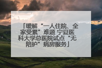 缓解“一人住院、全家受累”难题 宁夏医科大学总医院试点“无陪护”病房服务