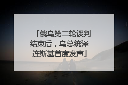 俄乌第二轮谈判结束后，乌总统泽连斯基首度发声