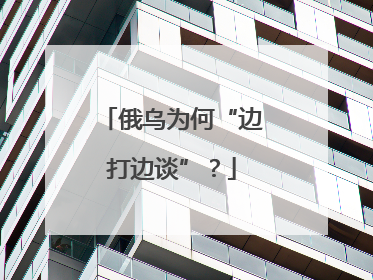 俄乌为何“边打边谈”？