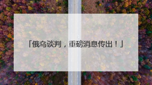 俄乌谈判，重磅消息传出！