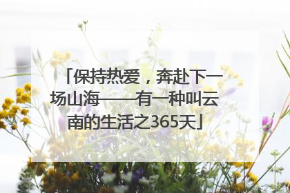 保持热爱，奔赴下一场山海——有一种叫云南的生活之365天