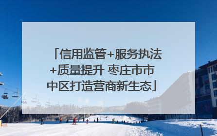 信用监管+服务执法+质量提升 枣庄市市中区打造营商新生态