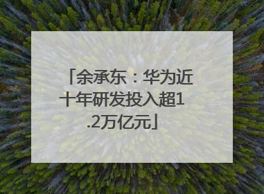 余承东：华为近十年研发投入超1.2万亿元