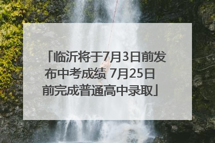 临沂将于7月3日前发布中考成绩 7月25日前完成普通高中录取