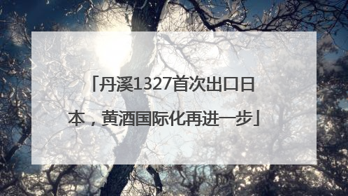 丹溪1327首次出口日本，黄酒国际化再进一步