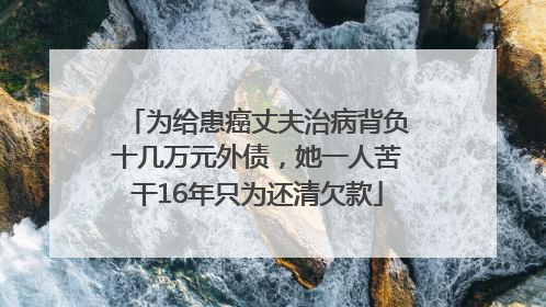 为给患癌丈夫治病背负十几万元外债，她一人苦干16年只为还清欠款