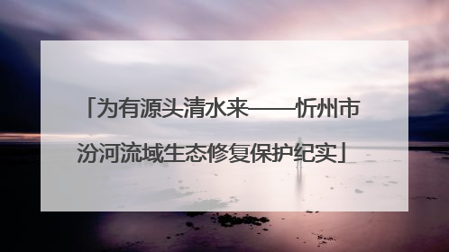 为有源头清水来——忻州市汾河流域生态修复保护纪实
