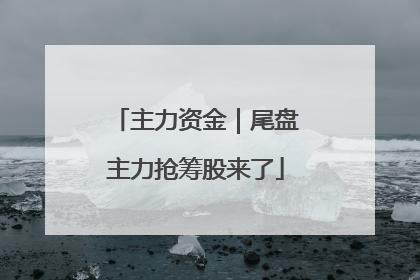 主力资金｜尾盘主力抢筹股来了