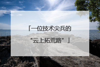 一位技术尖兵的“云上拓荒路”
