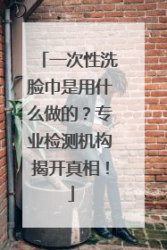 一次性洗脸巾是用什么做的？专业检测机构揭开真相！