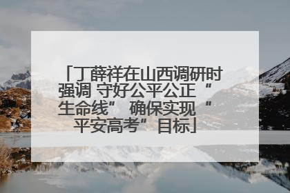 丁薛祥在山西调研时强调 守好公平公正“生命线” 确保实现“平安高考”目标