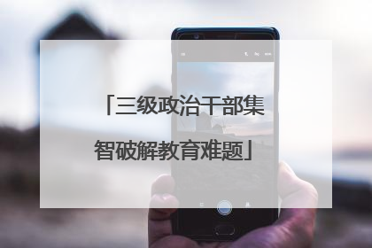 三级政治干部集智破解教育难题