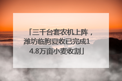 三千台套农机上阵，潍坊临朐夏收已完成14.8万亩小麦收割