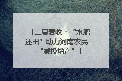 三夏麦收：“水肥还田”助力河南农民“减投增产”