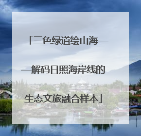 三色绿道绘山海——解码日照海岸线的生态文旅融合样本