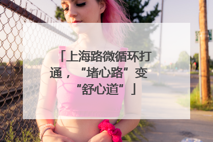 上海路微循环打通，“堵心路”变“舒心道”