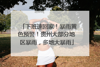 下班速回家！暴雨黄色预警！贵州大部分地区暴雨，多地大暴雨