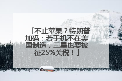 不止苹果？特朗普加码：若手机不在美国制造，三星也要被征25%关税！