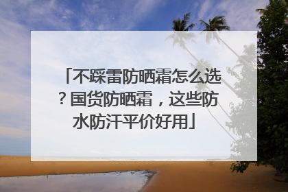 不踩雷防晒霜怎么选？国货防晒霜，这些防水防汗平价好用