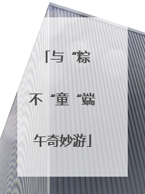 与“粽 不“童“端午奇妙游