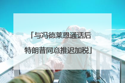 与冯德莱恩通话后 特朗普同意推迟加税