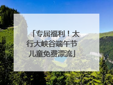 专属福利！太行大峡谷端午节儿童免费漂流